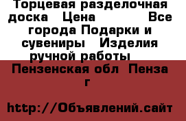 Торцевая разделочная доска › Цена ­ 2 500 - Все города Подарки и сувениры » Изделия ручной работы   . Пензенская обл.,Пенза г.